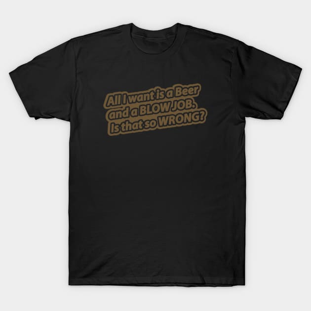 All I Want Is A Beer And A Blow Job. Is That So Wrong T-Shirt by Noerhalimah